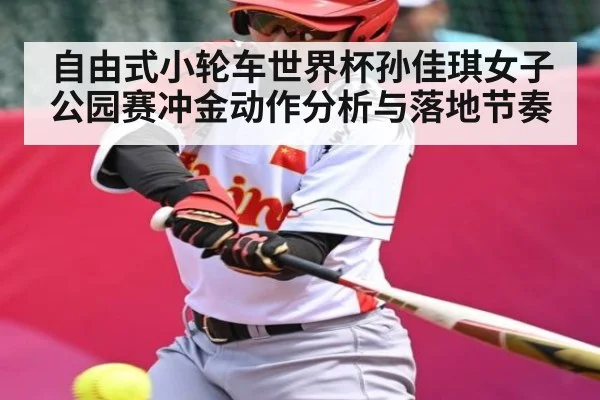 自由式小轮车世界杯孙佳琪女子公园赛冲金动作分析与落地节奏 | kaiyun