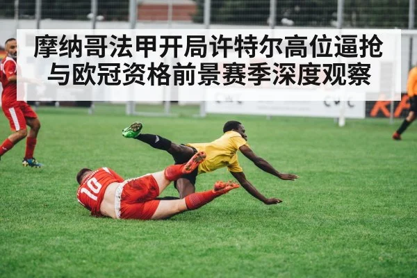 摩纳哥法甲开局许特尔高位逼抢与欧冠资格前景赛季深度观察 - kaiyun