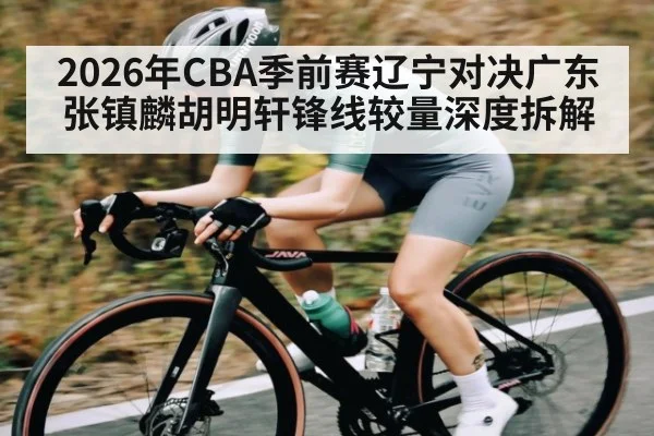2026年CBA季前赛辽宁对决广东张镇麟胡明轩锋线较量深度拆解 - kaiyun