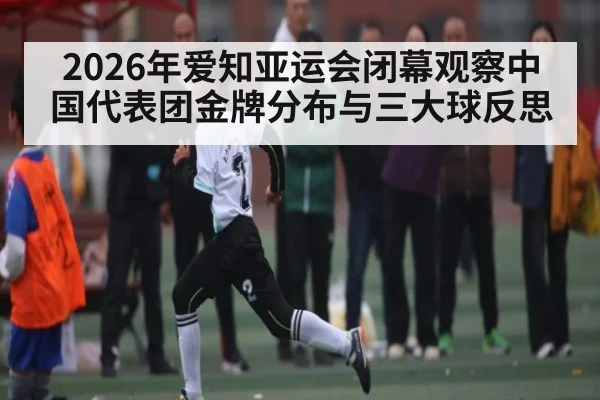 2026年爱知亚运会闭幕观察中国代表团金牌分布与三大球反思 - kaiyun
